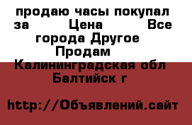 продаю часы покупал за 1500 › Цена ­ 500 - Все города Другое » Продам   . Калининградская обл.,Балтийск г.